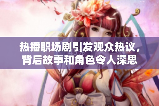 热播职场剧引发观众热议，背后故事和角色令人深思