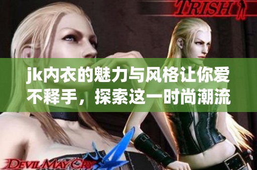 jk内衣的魅力与风格让你爱不释手，探索这一时尚潮流的无限可能