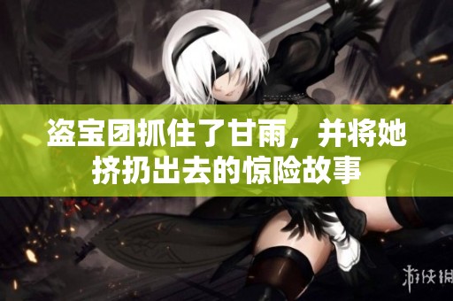 盗宝团抓住了甘雨，并将她挤扔出去的惊险故事