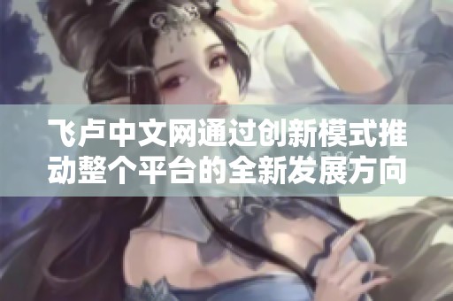 飞卢中文网通过创新模式推动整个平台的全新发展方向