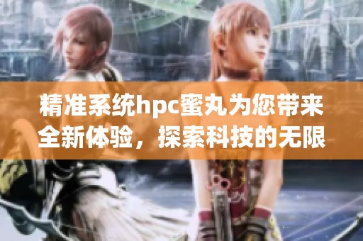 精准系统hpc蜜丸为您带来全新体验，探索科技的无限可能性