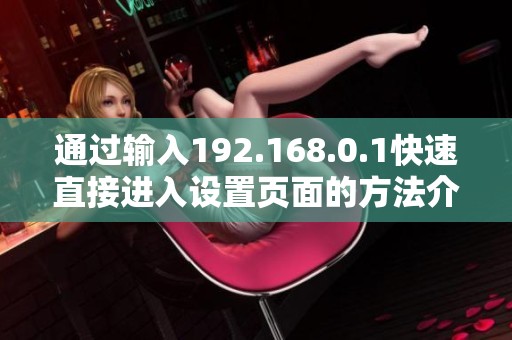 通过输入192.168.0.1快速直接进入设置页面的方法介绍