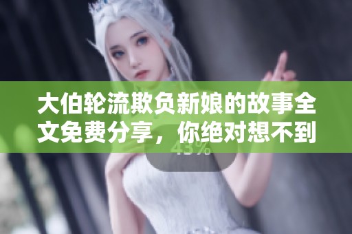 大伯轮流欺负新娘的故事全文免费分享，你绝对想不到的情节！
