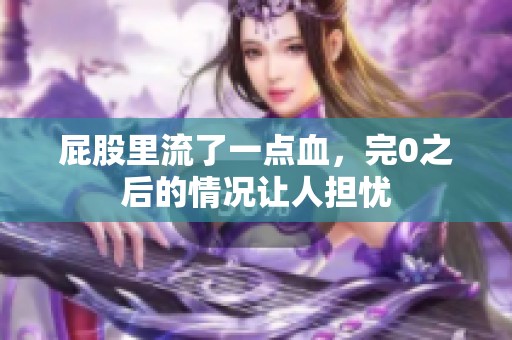 屁股里流了一点血，完0之后的情况让人担忧