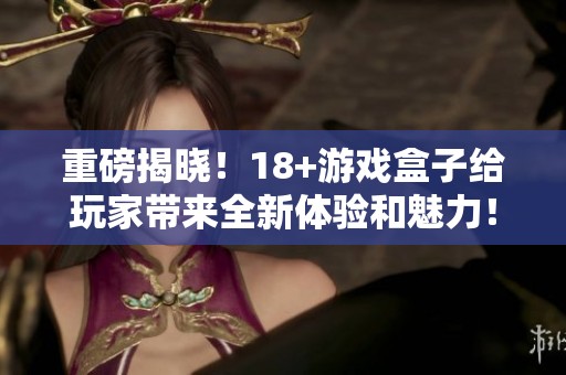 重磅揭晓！18+游戏盒子给玩家带来全新体验和魅力！