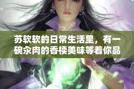 苏软软的日常生活里，有一碗汆肉的香椟美味等着你品尝