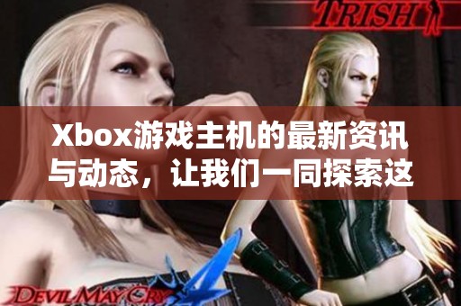 Xbox游戏主机的最新资讯与动态，让我们一同探索这款热门产品的魅力所在。