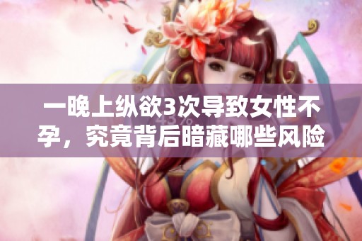 一晚上纵欲3次导致女性不孕，究竟背后暗藏哪些风险与教训