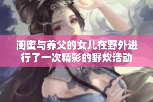 闺蜜与养父的女儿在野外进行了一次精彩的野炊活动