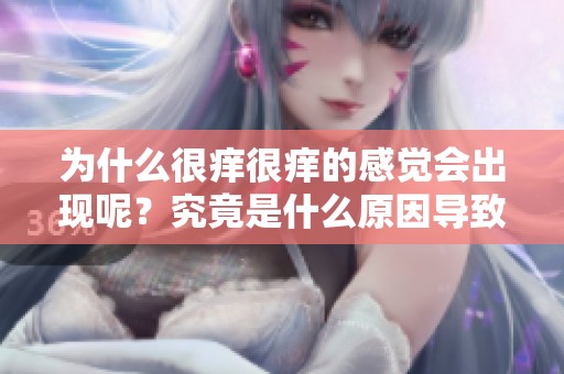 为什么很痒很痒的感觉会出现呢？究竟是什么原因导致的呢？