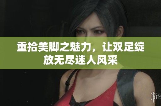 重拾美脚之魅力，让双足绽放无尽迷人风采