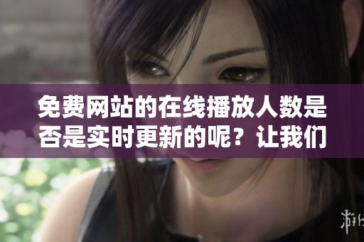 免费网站的在线播放人数是否是实时更新的呢？让我们来深入了解一下这个问题。