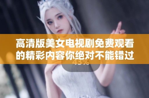 高清版美女电视剧免费观看的精彩内容你绝对不能错过