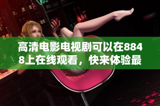高清电影电视剧可以在8848上在线观看，快来体验最精彩的影视内容吧