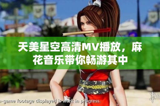 天美星空高清MV播放，麻花音乐带你畅游其中