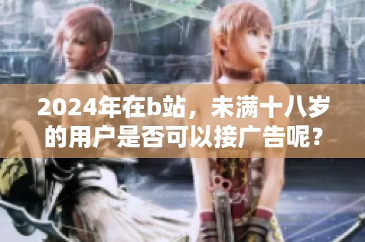 2024年在b站，未满十八岁的用户是否可以接广告呢？这个问题引发了广泛关注。