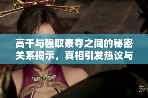 高干与强取豪夺之间的秘密关系揭示，真相引发热议与关注