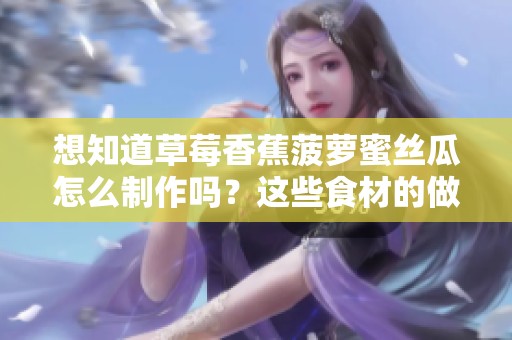 想知道草莓香蕉菠萝蜜丝瓜怎么制作吗？这些食材的做法很简单哦！