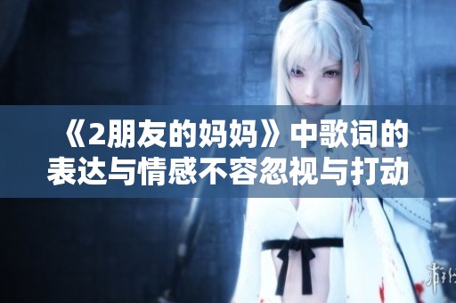 《2朋友的妈妈》中歌词的表达与情感不容忽视与打动人心