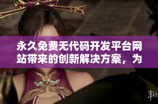 永久免费无代码开发平台网站带来的创新解决方案，为你开启全新的开发体验