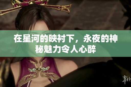 在星河的映衬下，永夜的神秘魅力令人心醉