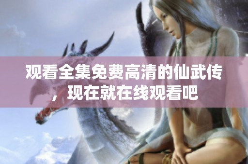 观看全集免费高清的仙武传，现在就在线观看吧