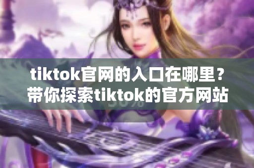 tiktok官网的入口在哪里？带你探索tiktok的官方网站和使用方法。
