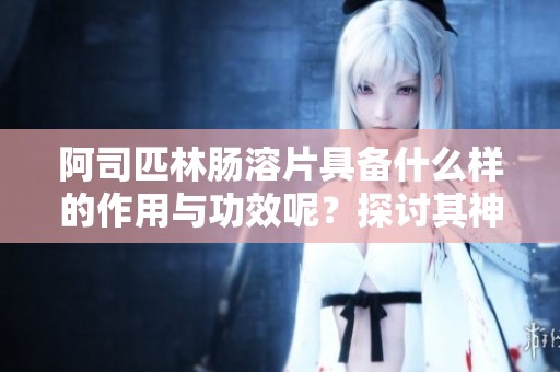 阿司匹林肠溶片具备什么样的作用与功效呢？探讨其神奇之处。