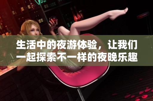 生活中的夜游体验，让我们一起探索不一样的夜晚乐趣