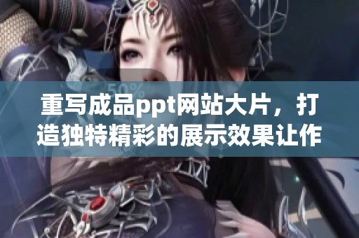 重写成品ppt网站大片，打造独特精彩的展示效果让作品脱颖而出