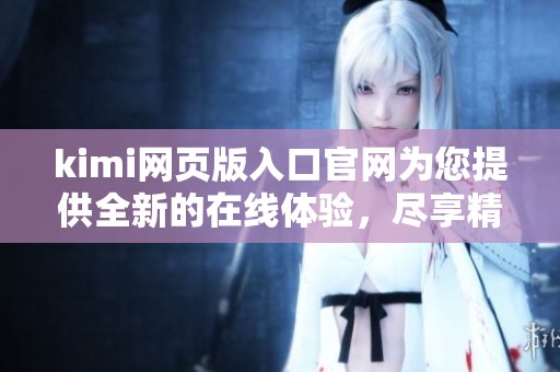 kimi网页版入口官网为您提供全新的在线体验，尽享精彩服务和功能！