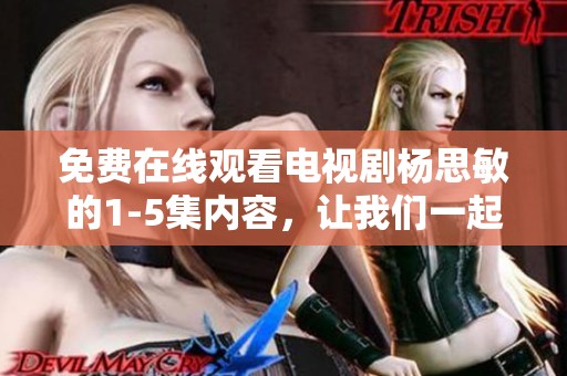 免费在线观看电视剧杨思敏的1-5集内容，让我们一起重温精彩故事吧