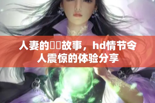 人妻的亂倫故事，hd情节令人震惊的体验分享