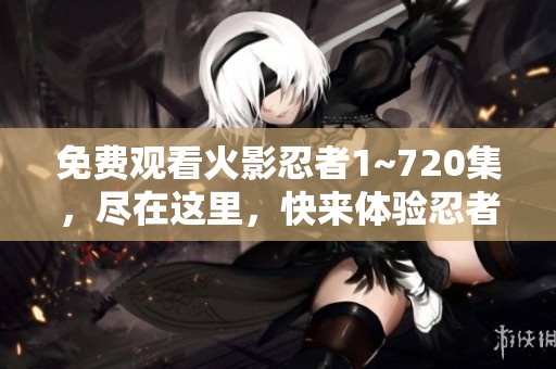 免费观看火影忍者1~720集，尽在这里，快来体验忍者世界的精彩！