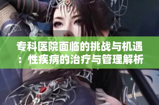 专科医院面临的挑战与机遇：性疾病的治疗与管理解析