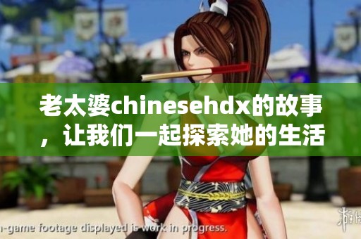 老太婆chinesehdx的故事，让我们一起探索她的生活与经历
