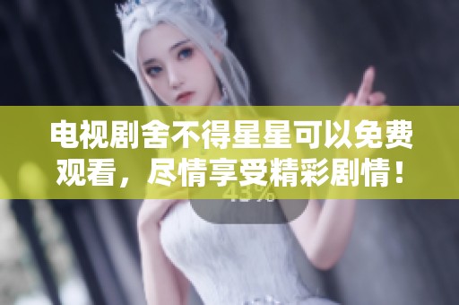 电视剧舍不得星星可以免费观看，尽情享受精彩剧情！