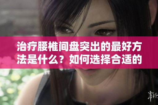 治疗腰椎间盘突出的最好方法是什么？如何选择合适的治疗方案？