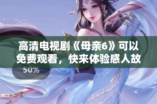 高清电视剧《母亲6》可以免费观看，快来体验感人故事吧！