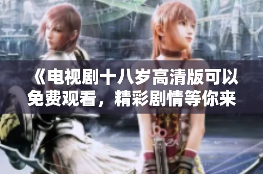 《电视剧十八岁高清版可以免费观看，精彩剧情等你来体验》