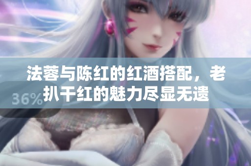 法蓉与陈红的红酒搭配，老扒干红的魅力尽显无遗