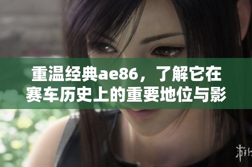 重温经典ae86，了解它在赛车历史上的重要地位与影响力
