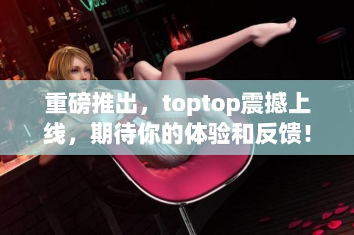 重磅推出，toptop震撼上线，期待你的体验和反馈！
