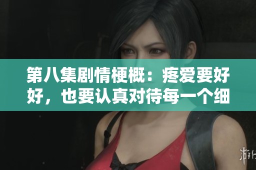 第八集剧情梗概：疼爱要好好，也要认真对待每一个细节
