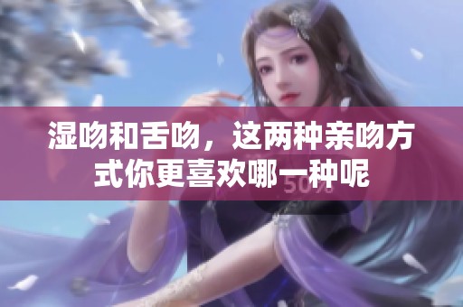 湿吻和舌吻，这两种亲吻方式你更喜欢哪一种呢