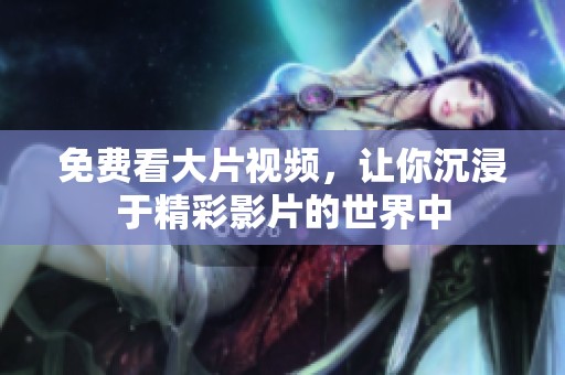 免费看大片视频，让你沉浸于精彩影片的世界中