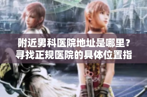 附近男科医院地址是哪里？寻找正规医院的具体位置指南