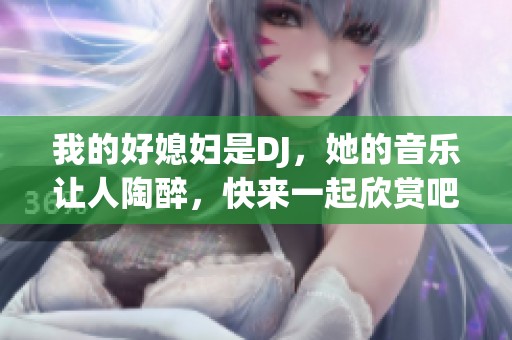 我的好媳妇是DJ，她的音乐让人陶醉，快来一起欣赏吧