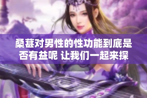 桑葚对男性的性功能到底是否有益呢 让我们一起来探讨这个问题