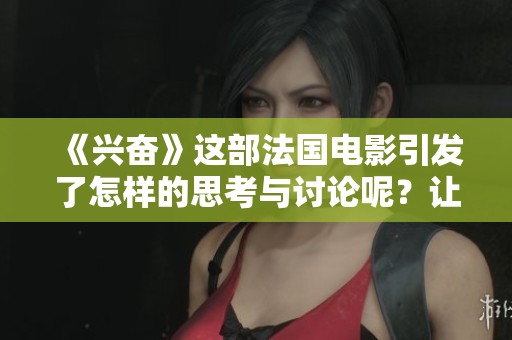 《兴奋》这部法国电影引发了怎样的思考与讨论呢？让我们一起探索其中的奥秘。